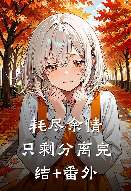 耗尽余情，只剩分离完结+番外