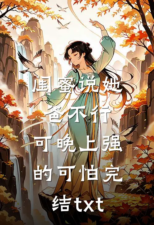闺蜜说她爸不行，可晚上强的可怕完结txt