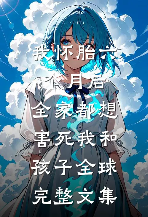 我怀胎六个月后，全家都想害死我和孩子全球完整文集