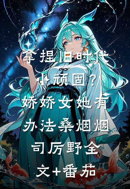 拿捏旧时代小顽固？娇娇女她有办法桑烟烟司厉野全文+番茄