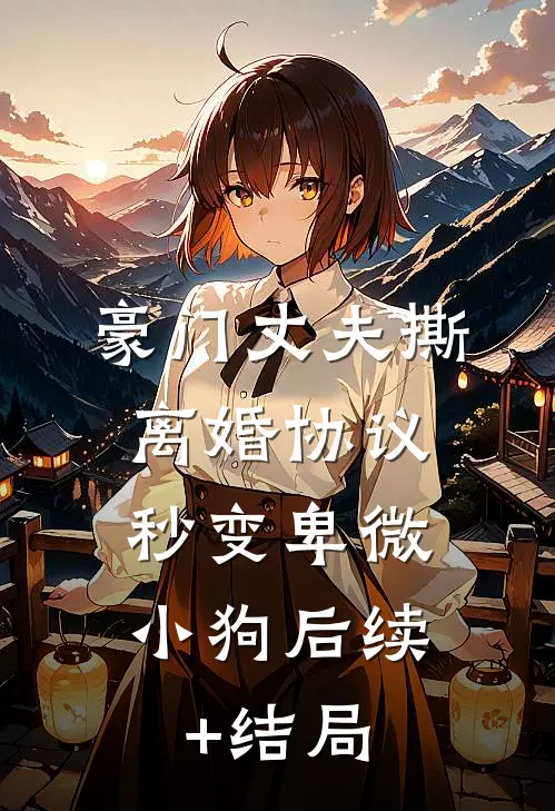 豪门丈夫撕离婚协议，秒变卑微小狗后续+结局