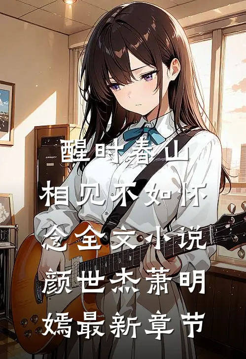 醒时春山，相见不如怀念全文小说颜世杰萧明嫣最新章节
