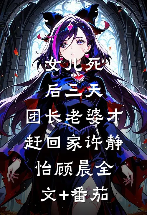女儿死后三天，团长老婆才赶回家许静怡顾晨全文+番茄