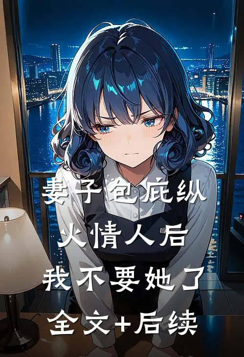 妻子包庇纵火情人后，我不要她了全文+后续