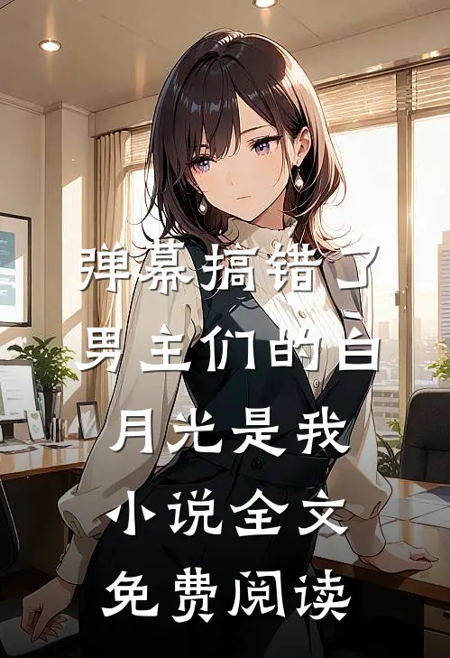 弹幕搞错了，男主们的白月光是我小说全文免费阅读