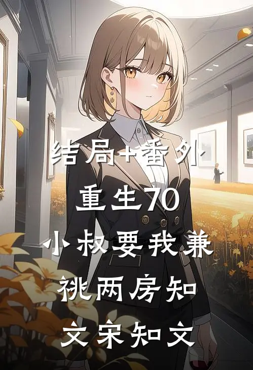 结局+番外重生70，小叔要我兼祧两房知文宋知文