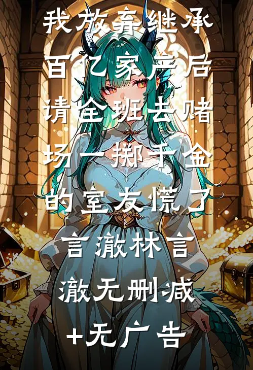 我放弃继承百亿家产后，请全班去赌场一掷千金的室友慌了言澈林言澈无删减+无广告