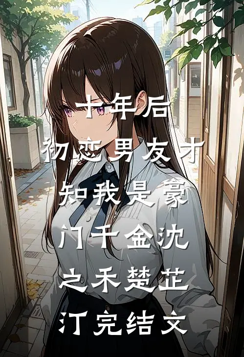 十年后，初恋男友才知我是豪门千金沈之禾楚芷汀完结文