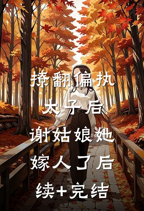 撩翻偏执太子后，谢姑娘她嫁人了后续+完结