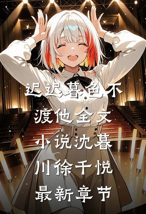迟迟暮色不渡他全文小说沈暮川徐千悦最新章节