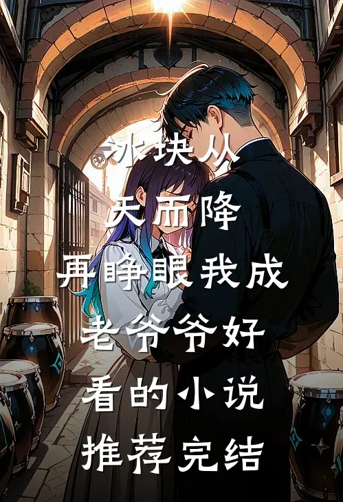 冰块从天而降，再睁眼我成老爷爷好看的小说推荐完结