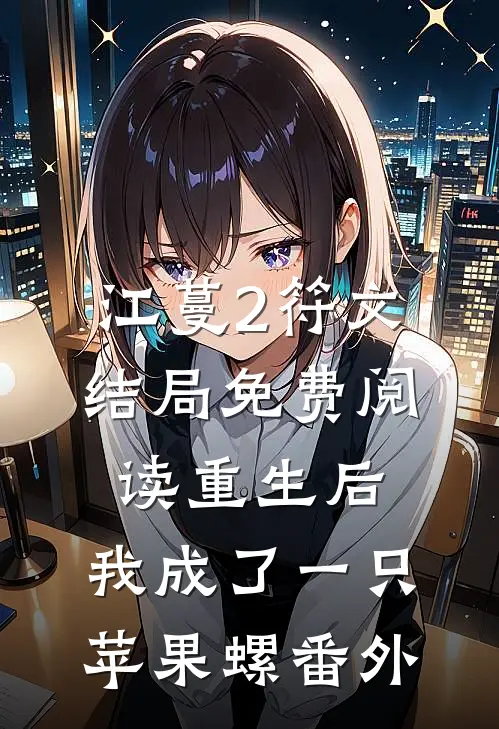 江蔓2符文结局免费阅读重生后，我成了一只苹果螺番外