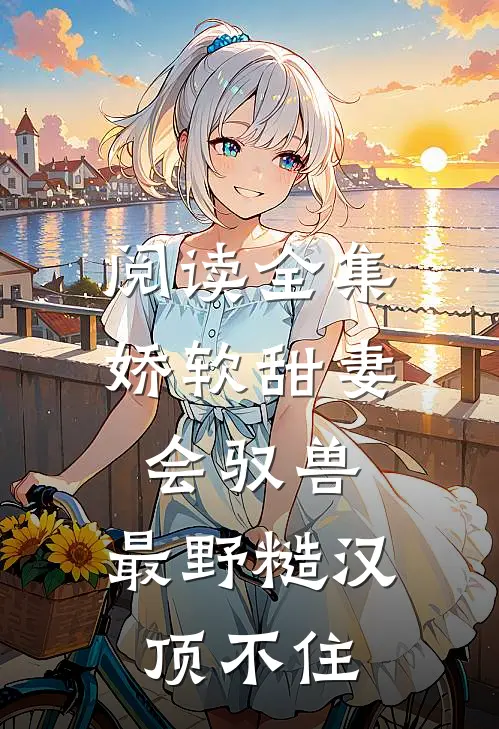 阅读全集娇软甜妻会驭兽：最野糙汉顶不住