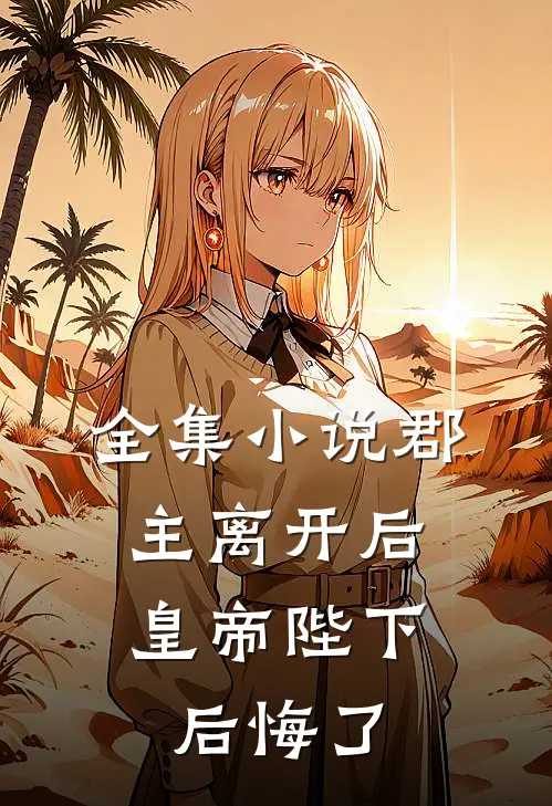 全集小说郡主离开后，皇帝陛下后悔了