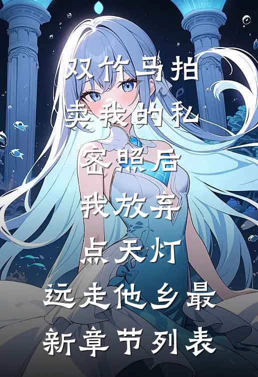 双竹马拍卖我的私密照后，我放弃点天灯，远走他乡最新章节列表