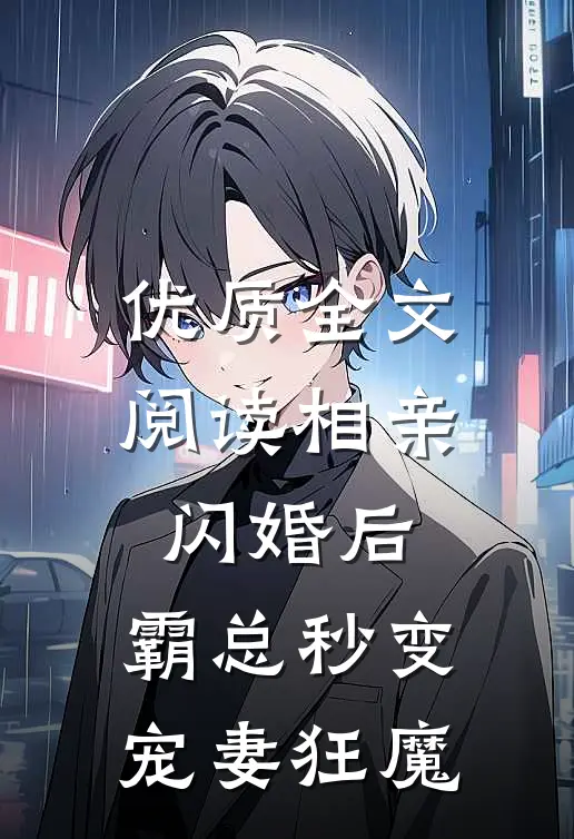 优质全文阅读相亲闪婚后，霸总秒变宠妻狂魔