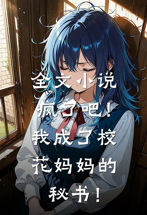 全文小说疯了吧！我成了校花妈妈的秘书！