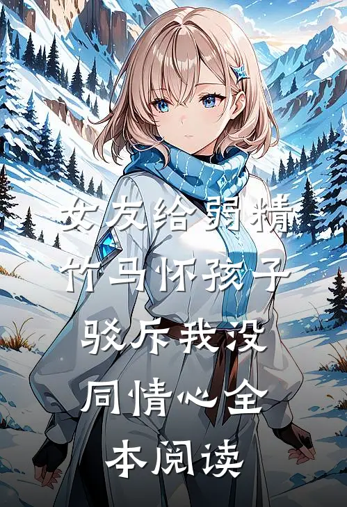 女友给弱精竹马怀孩子，驳斥我没同情心全本阅读