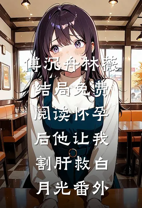 傅沉舟林薇结局免费阅读怀孕后他让我割肝救白月光番外