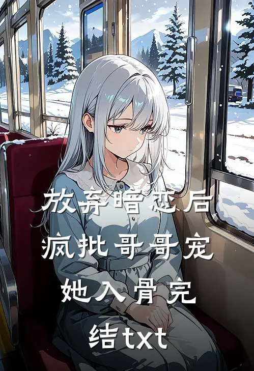 放弃暗恋后，疯批哥哥宠她入骨完结txt
