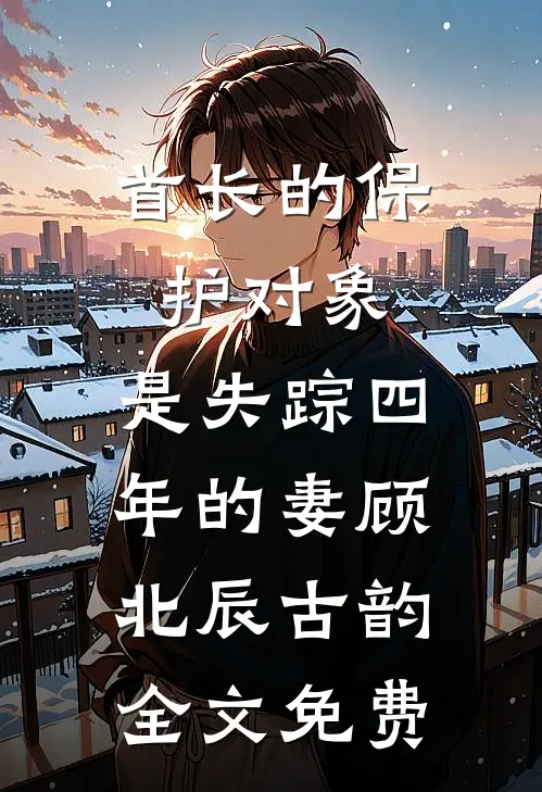 首长的保护对象，是失踪四年的妻顾北辰古韵全文免费