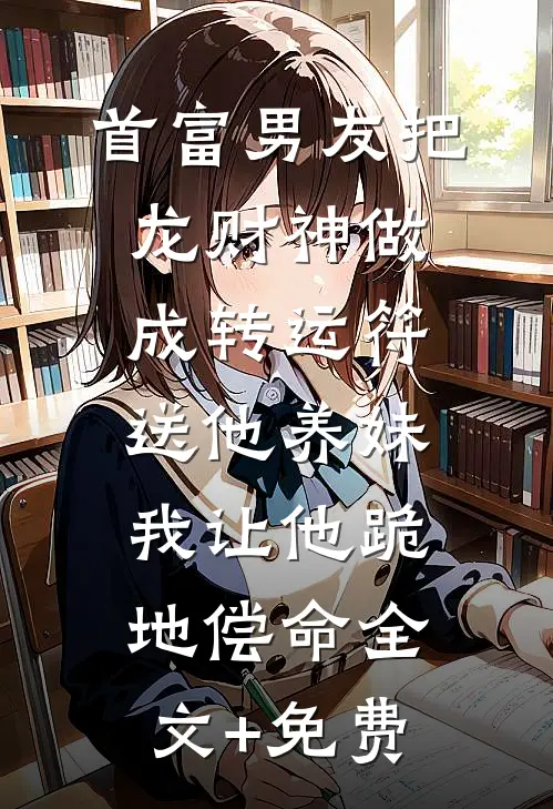 首富男友把龙财神做成转运符送他养妹，我让他跪地偿命全文+免费