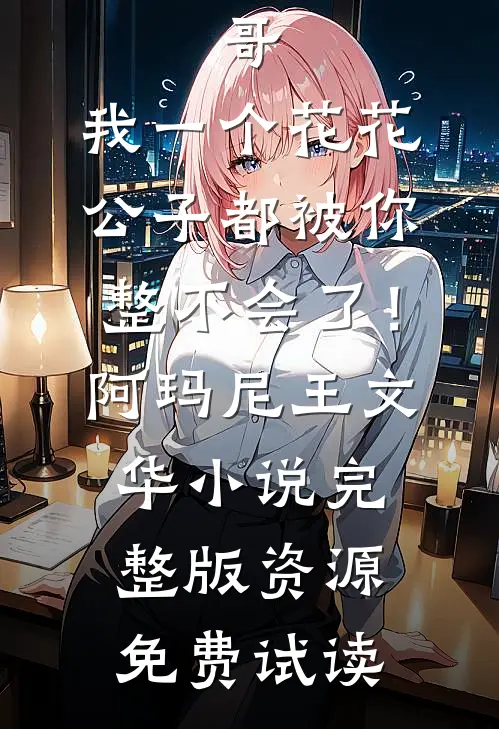 哥，我一个花花公子都被你整不会了！阿玛尼王文华小说完整版资源免费试读