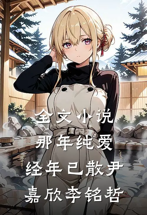 全文小说那年纯爱，经年已散尹嘉欣李铭哲