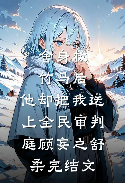 舍身救竹马后，他却把我送上全民审判庭顾妄之舒柔完结文