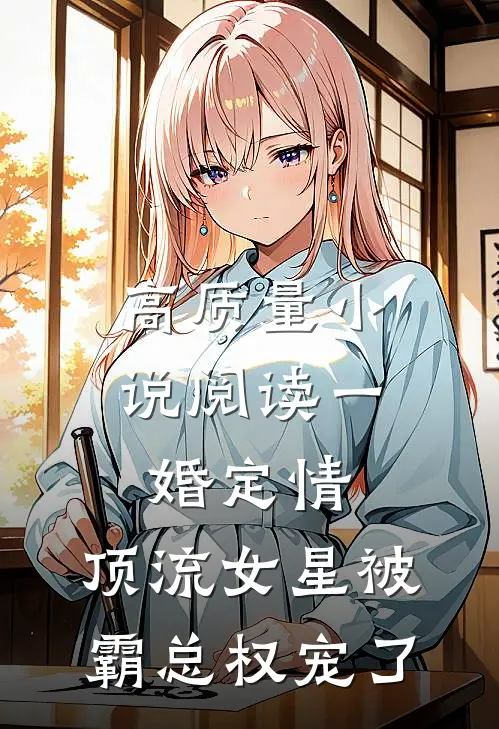 高质量小说阅读一婚定情：顶流女星被霸总权宠了
