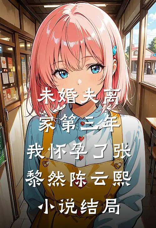 未婚夫离家第三年，我怀孕了张黎然陈云熙小说结局