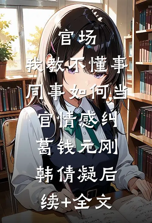官场:我教不懂事同事如何当官情感纠葛钱元刚韩倩凝后续+全文