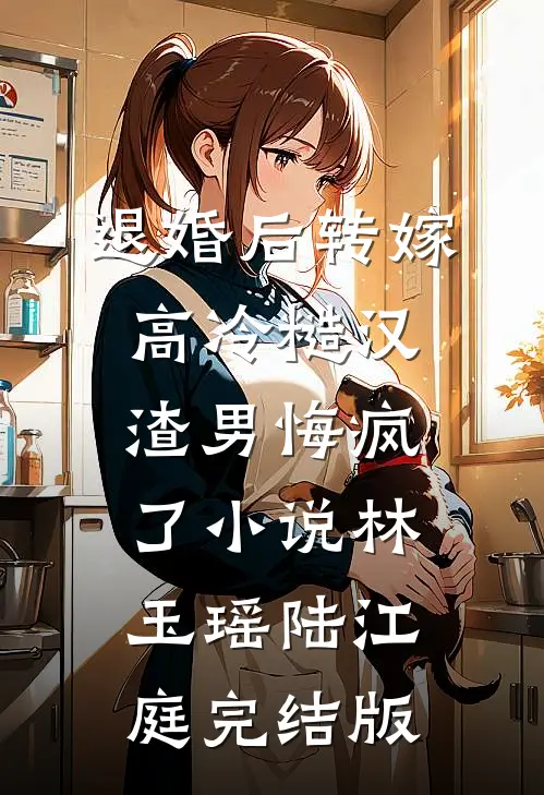 退婚后转嫁高冷糙汉，渣男悔疯了小说林玉瑶陆江庭完结版