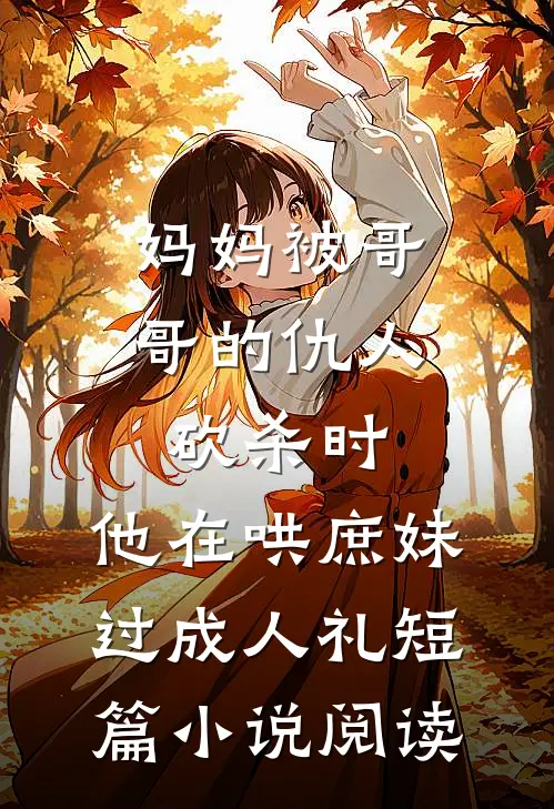 妈妈被哥哥的仇人砍杀时，他在哄庶妹过成人礼短篇小说阅读