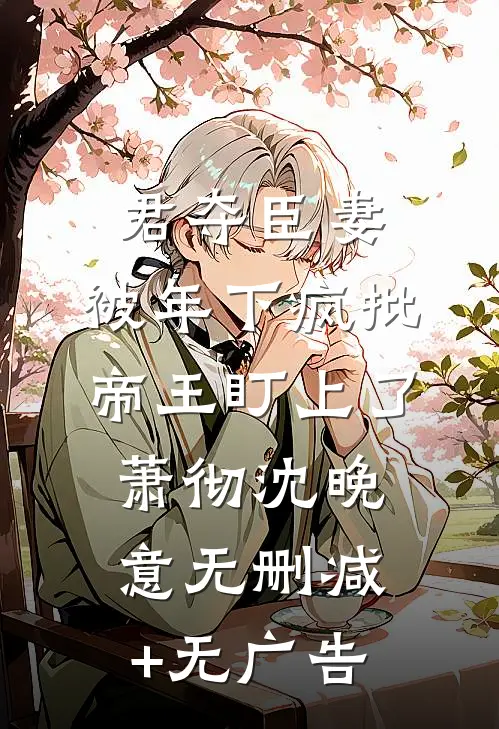 君夺臣妻，被年下疯批帝王盯上了萧彻沈晚意无删减+无广告