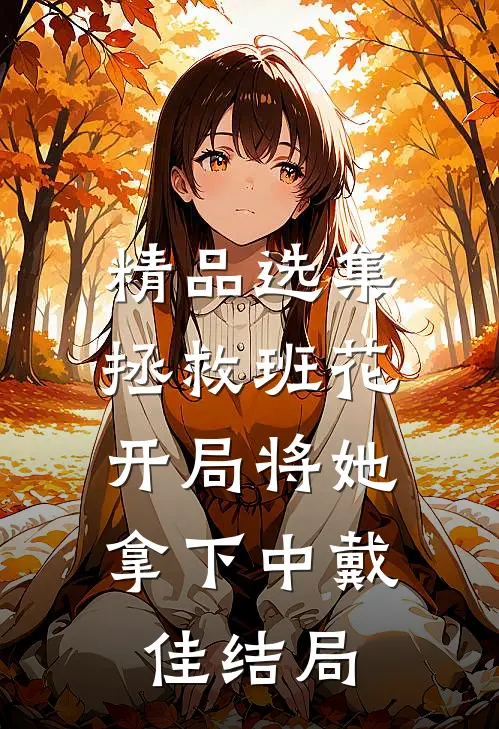 精品选集拯救班花:开局将她拿下中戴佳结局