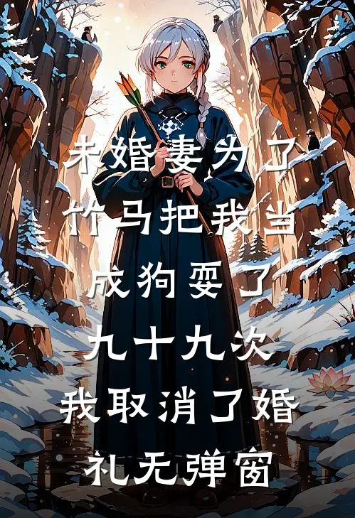 未婚妻为了竹马把我当成狗耍了九十九次，我取消了婚礼无弹窗