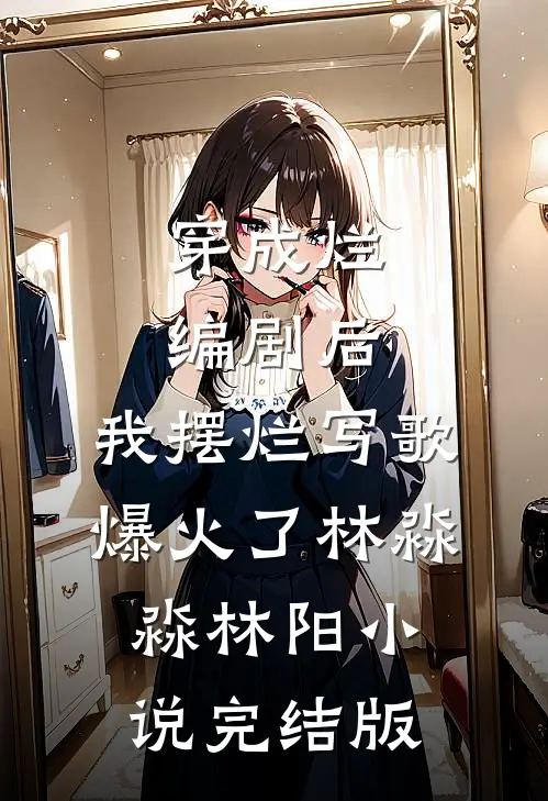穿成烂编剧后，我摆烂写歌爆火了林淼淼林阳小说完结版