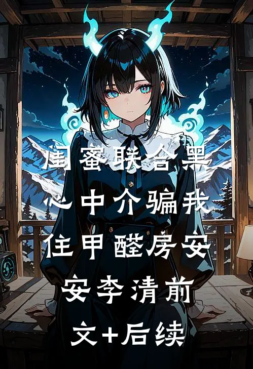 闺蜜联合黑心中介骗我住甲醛房安安李清前文+后续
