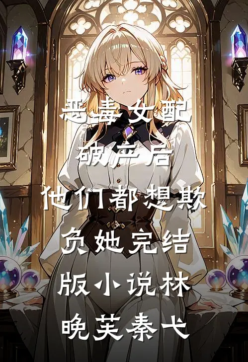 恶毒女配破产后，他们都想欺负她完结版小说林晚芙秦弋
