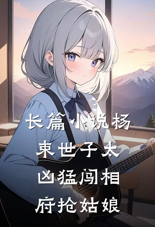 长篇小说杨束世子太凶猛闯相府抢姑娘