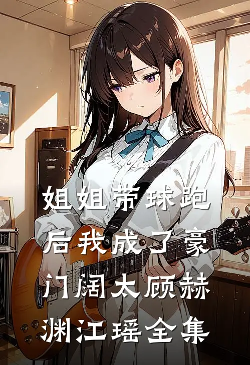 姐姐带球跑后我成了豪门阔太顾赫渊江瑶全集