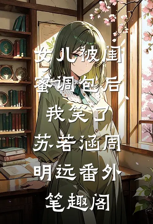 女儿被闺蜜调包后，我笑了：苏若涵周明远番外笔趣阁