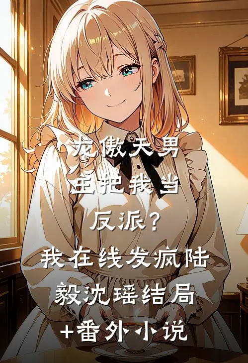 龙傲天男主把我当反派？我在线发疯陆毅沈瑶结局+番外小说