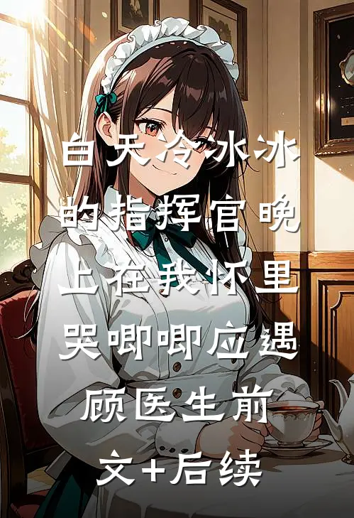 白天冷冰冰的指挥官晚上在我怀里哭唧唧应遇顾医生前文+后续