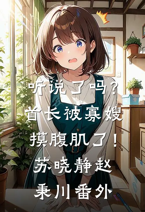 听说了吗？首长被寡嫂摸腹肌了！苏晓静赵秉川番外