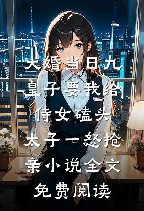 大婚当日九皇子要我给侍女磕头，太子一怒抢亲小说全文免费阅读