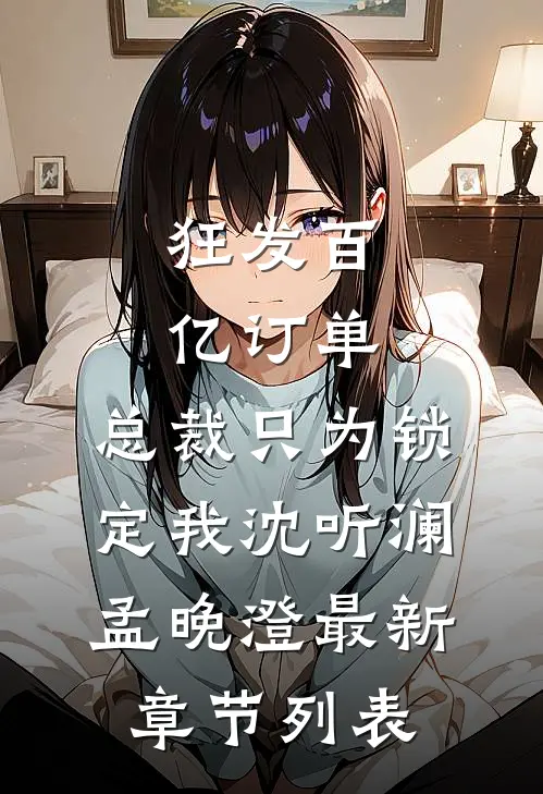 狂发百亿订单，总裁只为锁定我沈听澜孟晚澄最新章节列表