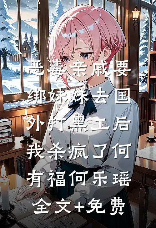 恶毒亲戚要绑妹妹去国外打黑工后，我杀疯了何有福何乐瑶全文+免费