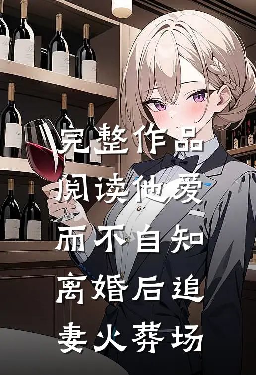 完整作品阅读他爱而不自知，离婚后追妻火葬场
